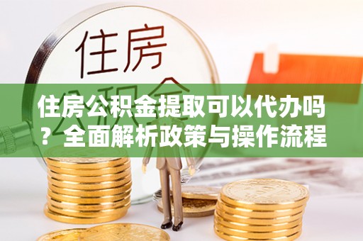 博尔塔拉蒙古住房公积金提取可以代办吗？全面解析政策与操作流程