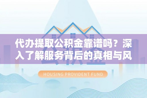 博尔塔拉蒙古代办提取公积金靠谱吗？深入了解服务背后的真相与风险