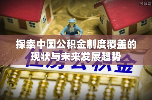 博尔塔拉蒙古探索中国公积金制度覆盖的现状与未来发展趋势