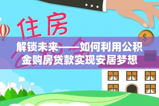 博尔塔拉蒙古解锁未来——如何利用公积金购房贷款实现安居梦想