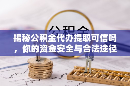 博尔塔拉蒙古揭秘公积金代办提取可信吗，你的资金安全与合法途径全解析