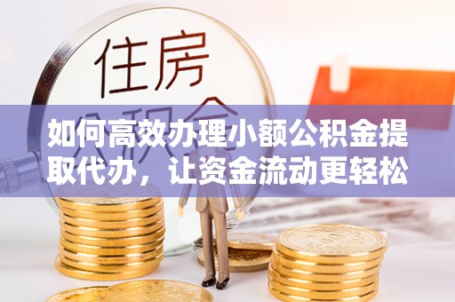 博尔塔拉蒙古如何高效办理小额公积金提取代办，让资金流动更轻松