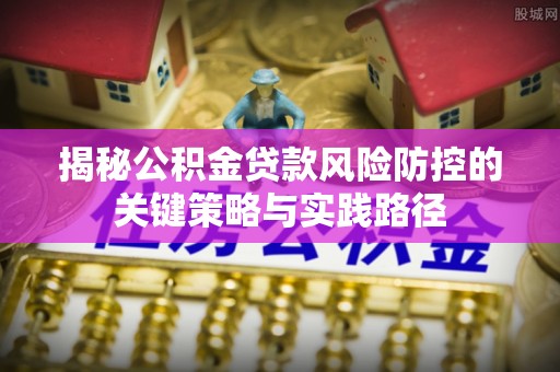 博尔塔拉蒙古揭秘公积金贷款风险防控的关键策略与实践路径