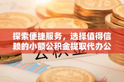 博尔塔拉蒙古探索便捷服务，选择值得信赖的小额公积金提取代办公司
