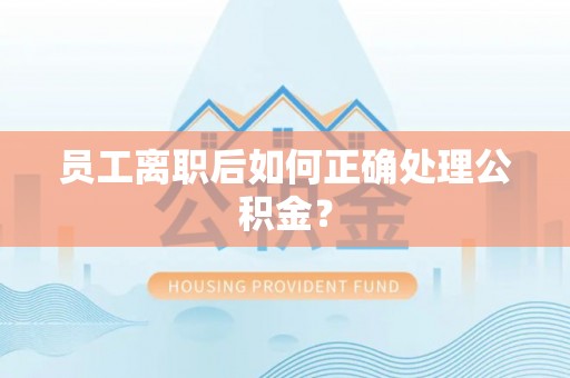 博尔塔拉蒙古员工离职后如何正确处理公积金？