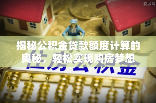 博尔塔拉蒙古揭秘公积金贷款额度计算的奥秘，轻松实现购房梦想