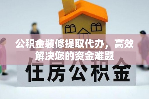 博尔塔拉蒙古公积金装修提取代办，高效解决您的资金难题