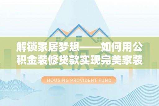 博尔塔拉蒙古解锁家居梦想——如何用公积金装修贷款实现完美家装