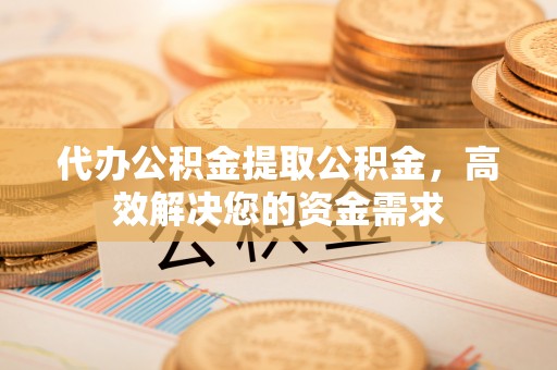 博尔塔拉蒙古代办公积金提取公积金，高效解决您的资金需求