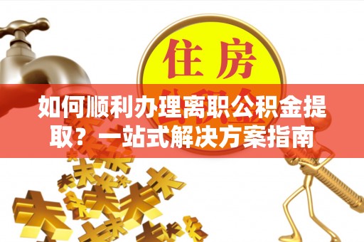 博尔塔拉蒙古如何顺利办理离职公积金提取？一站式解决方案指南