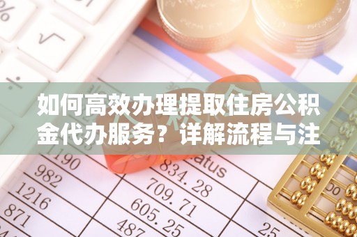 博尔塔拉蒙古如何高效办理提取住房公积金代办服务？详解流程与注意事项