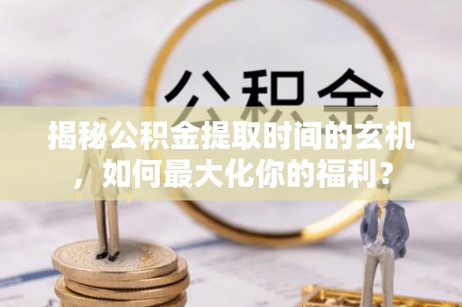 博尔塔拉蒙古揭秘公积金提取时间的玄机，如何最大化你的福利？