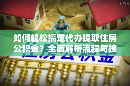 博尔塔拉蒙古如何轻松搞定代办提取住房公积金？全面解析流程与技巧