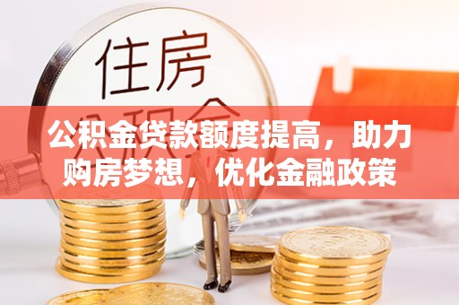 博尔塔拉蒙古公积金贷款额度提高，助力购房梦想，优化金融政策