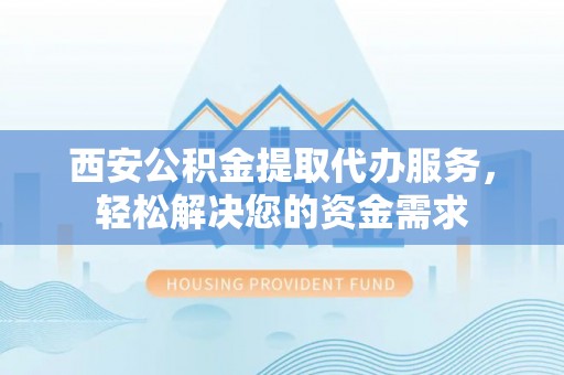 博尔塔拉蒙古西安公积金提取代办服务，轻松解决您的资金需求