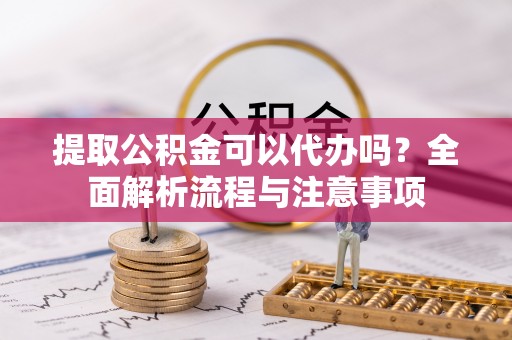 博尔塔拉蒙古提取公积金可以代办吗？全面解析流程与注意事项