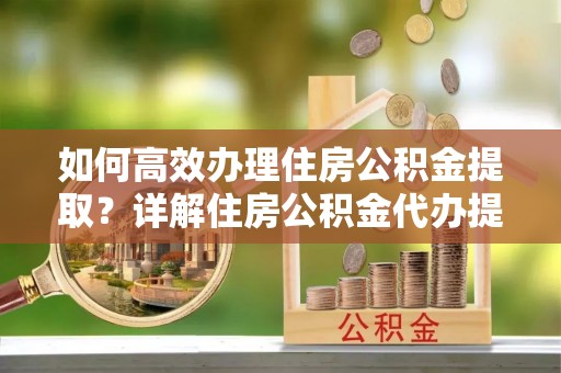 博尔塔拉蒙古如何高效办理住房公积金提取？详解住房公积金代办提取流程