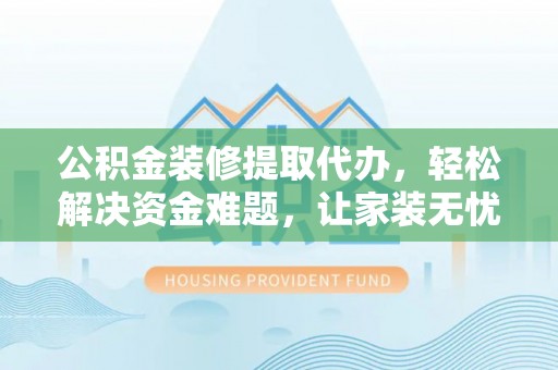 博尔塔拉蒙古公积金装修提取代办，轻松解决资金难题，让家装无忧