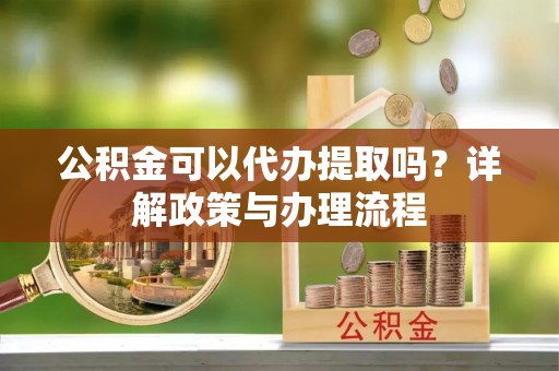 博尔塔拉蒙古公积金可以代办提取吗？详解政策与办理流程