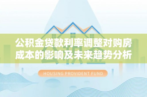 博尔塔拉蒙古公积金贷款利率调整对购房成本的影响及未来趋势分析