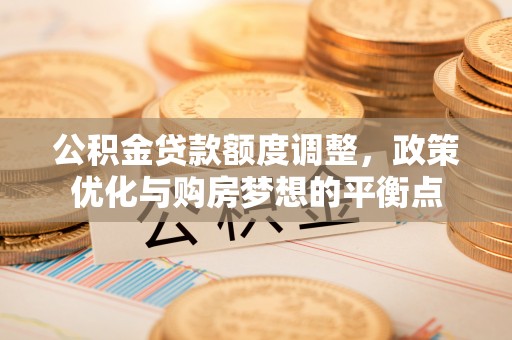 博尔塔拉蒙古公积金贷款额度调整，政策优化与购房梦想的平衡点