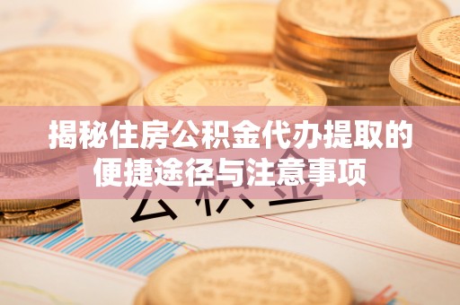 博尔塔拉蒙古揭秘住房公积金代办提取的便捷途径与注意事项