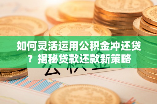 博尔塔拉蒙古如何灵活运用公积金冲还贷？揭秘贷款还款新策略