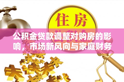 博尔塔拉蒙古公积金贷款调整对购房的影响，市场新风向与家庭财务规划