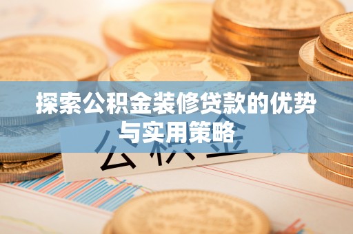 博尔塔拉蒙古探索公积金装修贷款的优势与实用策略