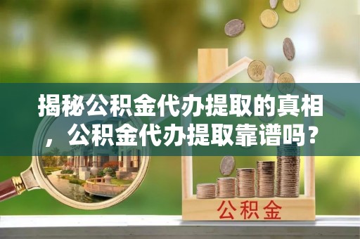 博尔塔拉蒙古揭秘公积金代办提取的真相，公积金代办提取靠谱吗？