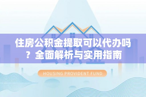 博尔塔拉蒙古住房公积金提取可以代办吗？全面解析与实用指南