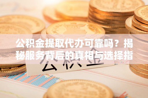 博尔塔拉蒙古公积金提取代办可靠吗？揭秘服务背后的真相与选择指南