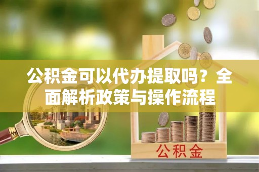 博尔塔拉蒙古公积金可以代办提取吗？全面解析政策与操作流程