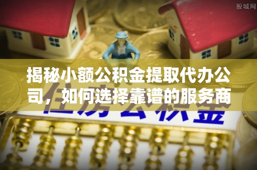 博尔塔拉蒙古揭秘小额公积金提取代办公司，如何选择靠谱的服务商？