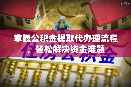 博尔塔拉蒙古掌握公积金提取代办理流程，轻松解决资金难题