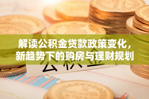 博尔塔拉蒙古解读公积金贷款政策变化，新趋势下的购房与理财规划