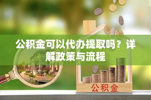 博尔塔拉蒙古公积金可以代办提取吗？详解政策与流程