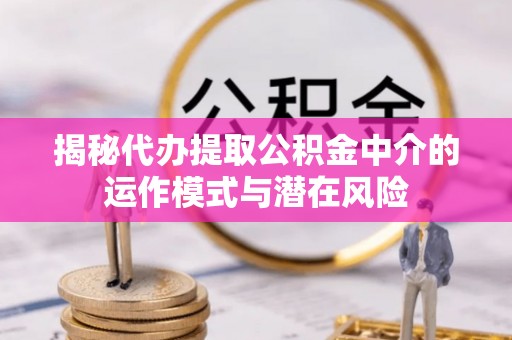 博尔塔拉蒙古揭秘代办提取公积金中介的运作模式与潜在风险