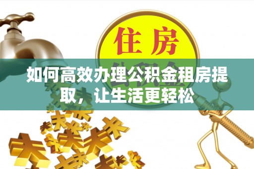 博尔塔拉蒙古如何高效办理公积金租房提取，让生活更轻松