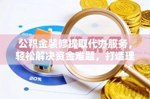 博尔塔拉蒙古公积金装修提取代办服务，轻松解决资金难题，打造理想家居