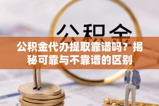博尔塔拉蒙古公积金代办提取靠谱吗？揭秘可靠与不靠谱的区别
