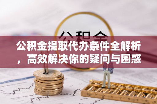 博尔塔拉蒙古公积金提取代办条件全解析，高效解决你的疑问与困惑