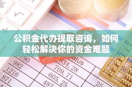 博尔塔拉蒙古公积金代办提取咨询，如何轻松解决你的资金难题