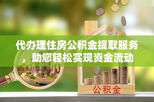 博尔塔拉蒙古代办理住房公积金提取服务，助您轻松实现资金流动