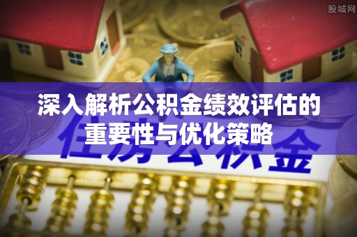 博尔塔拉蒙古深入解析公积金绩效评估的重要性与优化策略