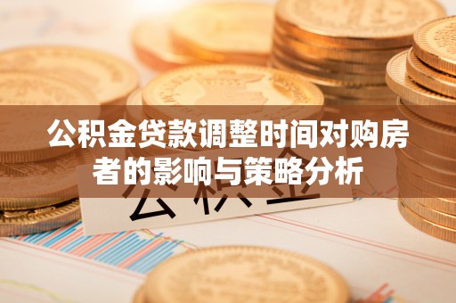 博尔塔拉蒙古公积金贷款调整时间对购房者的影响与策略分析