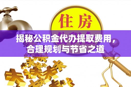 博尔塔拉蒙古揭秘公积金代办提取费用，合理规划与节省之道