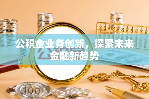 博尔塔拉蒙古公积金业务创新，探索未来金融新趋势