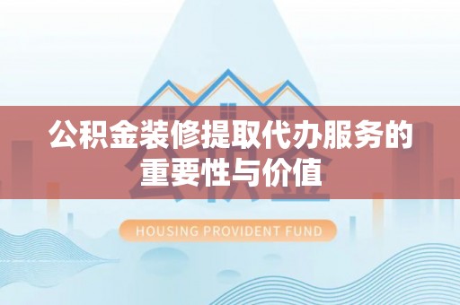 博尔塔拉蒙古公积金装修提取代办服务的重要性与价值