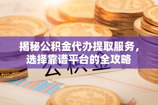 博尔塔拉蒙古揭秘公积金代办提取服务，选择靠谱平台的全攻略